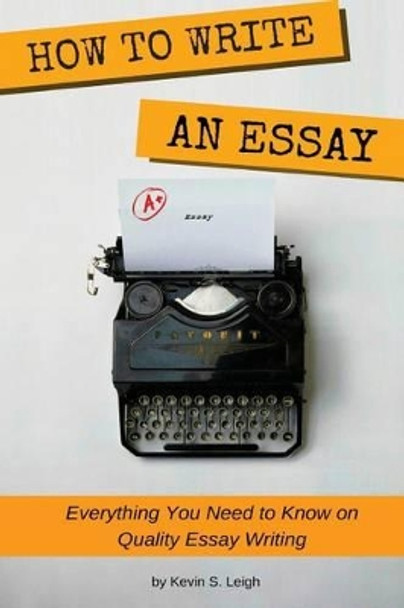 How To Write an Essay: Everything you need to know on quality essay writing by Kevin S Leigh 9781539806677