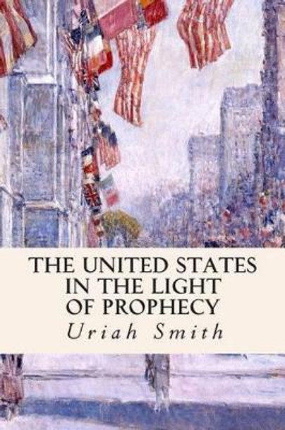 The United States in the Light of Prophecy by Uriah Smith 9781508414025