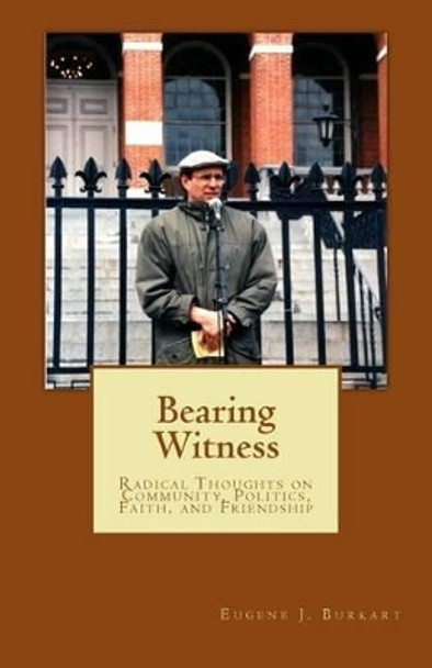 Bearing Witness: Radical Thoughts on Community, Politics, Faith, and Friendship by Eugene J Burkart 9781537002286