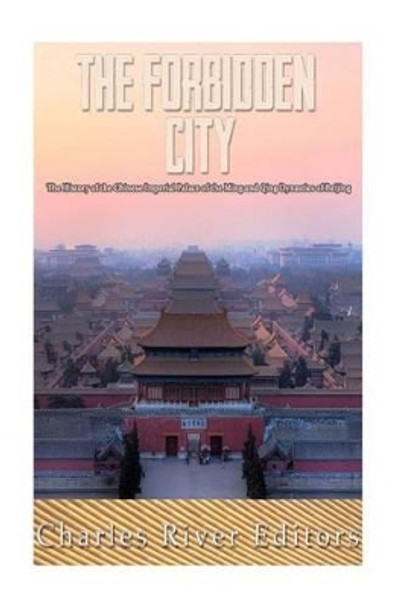 The Forbidden City: The History of the Chinese Imperial Palace of the Ming and Qing Dynasties in Beijing by Charles River Editors 9781537006185