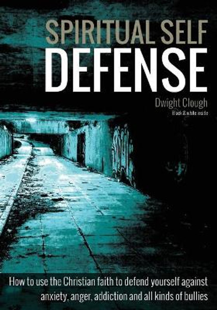 Spiritual Self Defense: How to use the Christian faith to defend yourself against anxiety, anger, addiction and all kinds of bullies (black & white inside) by Dwight Clough 9781537095035