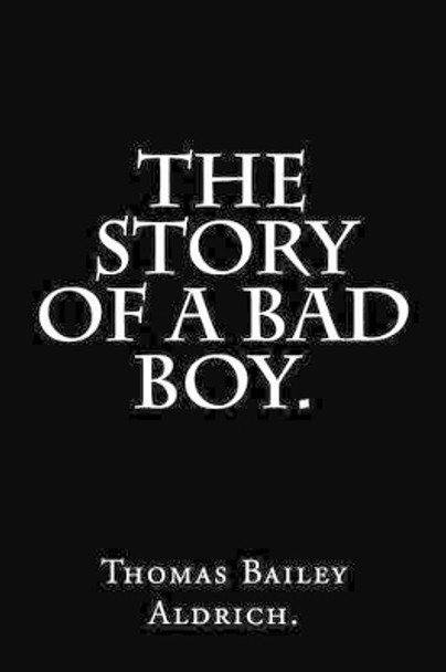 The Story Of a Bad Boy by Thomas Bailey Aldrich. by Thomas Bailey Aldrich 9781537313016