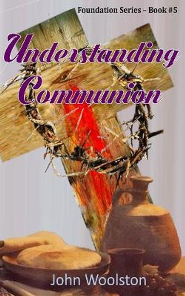 Understanding Communion: Foundation Series- Book #5 by John Woolston 9781537181301