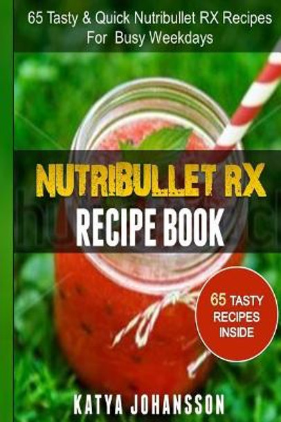 NutriBullet RX Recipe Book: 65 Tasty & Quick Nutribullet RX Recipes For Busy Weekdays by Katya Johansson 9781537412634