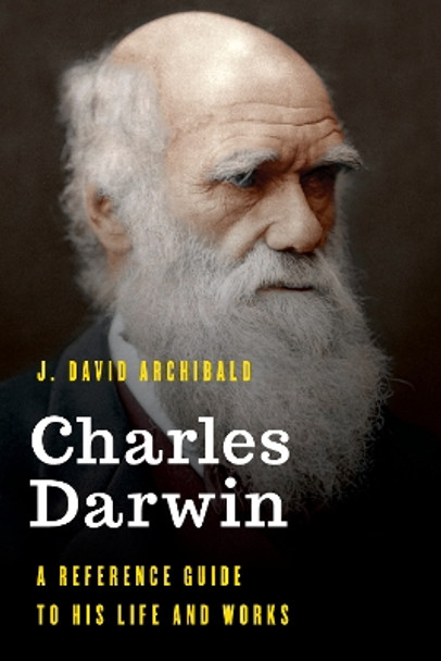 Charles Darwin: A Reference Guide to His Life and Works by J. David Archibald 9781538111635