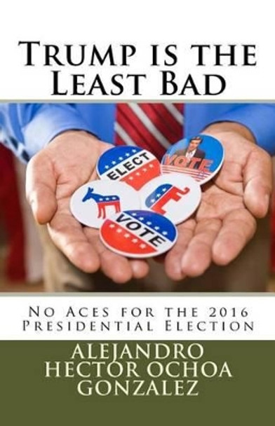 Trump is the Least Bad: No Aces for the 2016 Presidential Election by Alejandro Hector Ochoa Gonzalez 9781537206967