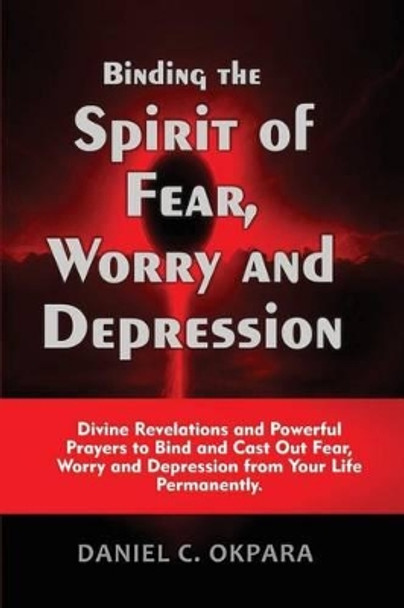 Binding the Spirit of Fear, Worry and Depression: Divine Revelations and Powerful Prayers to Bind and Cast Out Fear, Worry and Depression from Your Life Permanently by Daniel C Okpara 9781537481883