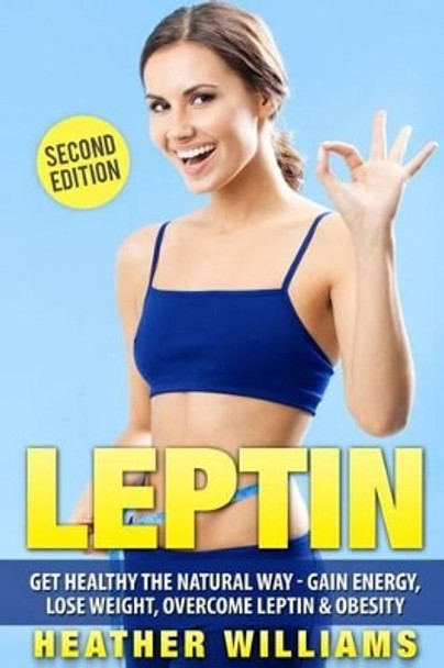 Leptin: Get Healthy the Natural Way - Gain Energy, Lose Weight, Overcome Leptin & Obesity by Heather Williams 9781537752136