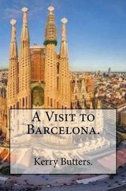 A Visit to Barcelona. by Kerry Butters 9781537769998