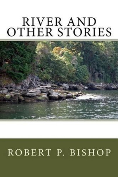 River and Other Stories: Collection of short stories by Robert P Bishop 9781537780290