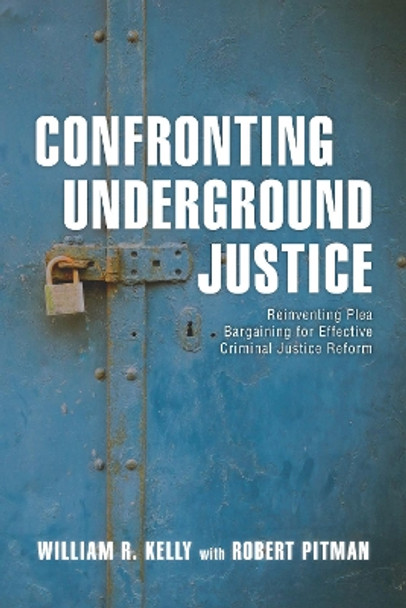 Confronting Underground Justice: Reinventing Plea Bargaining for Effective Criminal Justice Reform by William R. Kelly 9781538106488