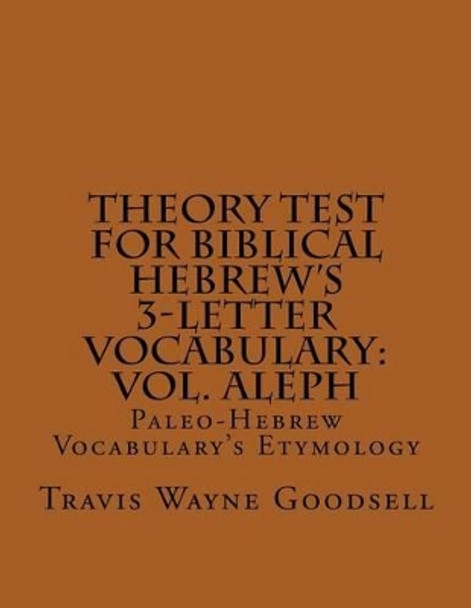 Theory Test For Biblical Hebrew's 3-Letter Vocabulary: Vol. Aleph: Paleo-Hebrew Vocabulary's Etymology by Travis Wayne Goodsell 9781537750453