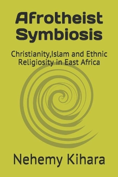 Afrotheist Symbiosis: Christianity, Islam and Ethnic Religiosity in East Africa by Nehemy Ndirangu Kihara Ph D 9781539110972