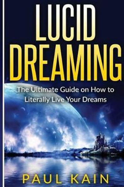 Lucid Dreaming: The Ultimate Guide on How to Literally Live Your Dreams by Paul Kain 9781539120544