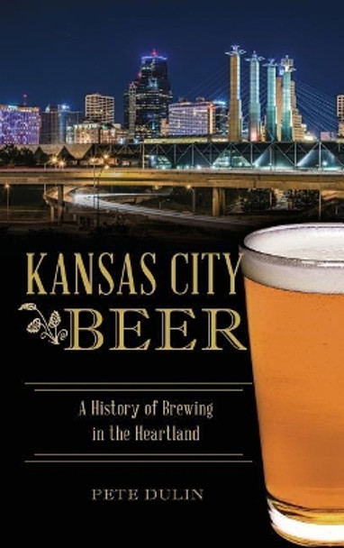 Kansas City Beer: A History of Brewing in the Heartland by Pete Dulin 9781540200648