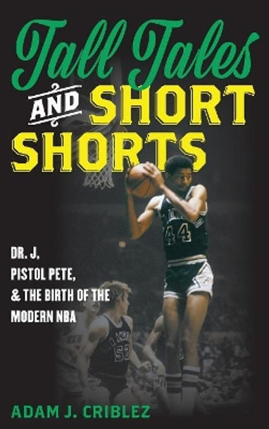 Tall Tales and Short Shorts: Dr. J, Pistol Pete, and the Birth of the Modern NBA by Adam J. Criblez 9781442277670