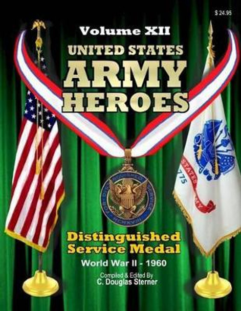 United States Army Heroes - Volume XII: Distinguished Service Medal (WWII - 1960) by C Dougloas Sterner 9781519497406