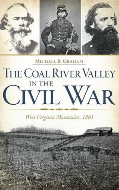 The Coal River Valley in the Civil War: West Virginia Mountains, 1861 by Michael B Graham 9781540211347