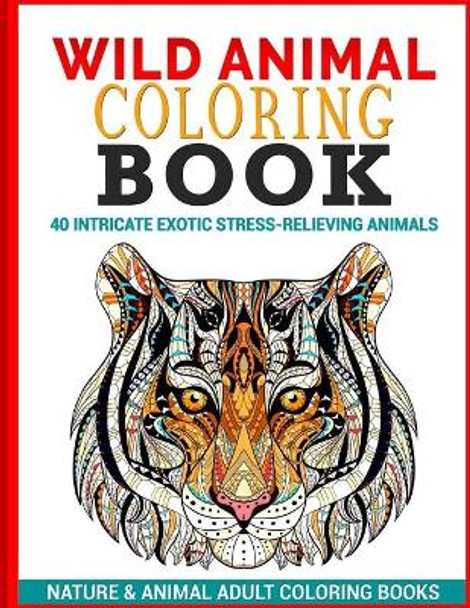 Wild Animal Coloring Book: 40 Intricate Exotic Stress-Relieving Animals by Nature & Animal Adult Coloring Books 9781535411639