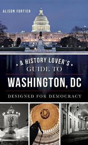 A History Lover's Guide to Washington, D.C.: Designed for Democracy by Alison B Fortier 9781540210401