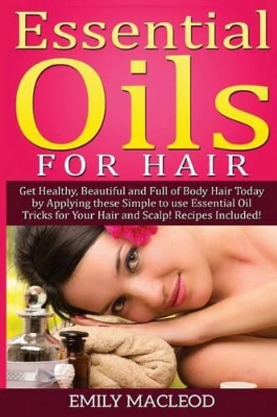 Essential Oils for Hair: Get Healthy, Beautiful and Full of Body Hair Today by Applying These Simple to Use Essential Oil Tricks for Your Hair and Scalp! Recipes Included! by Emily a MacLeod 9781519579799