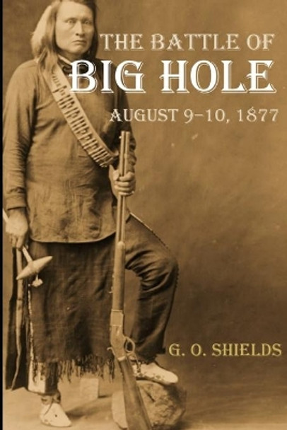 The Battle of Big Hole: A History of General Gibbon's Engagement with Nez Perces (Annotated) by G O Shields 9781519058263