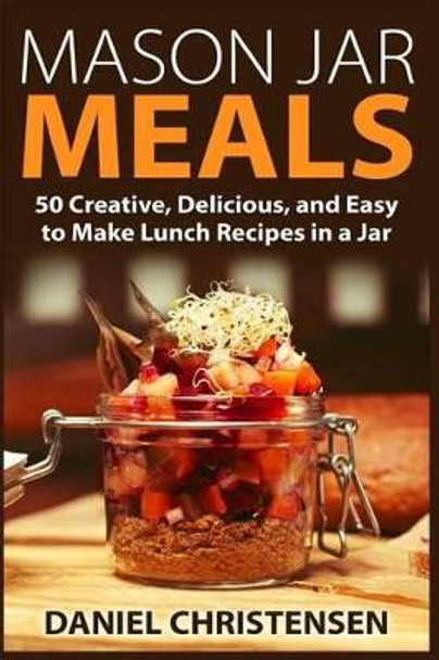 Mason Jar Meals: 50 Creative, Delicious, and Easy to Make Lunch Recipes in a Jar by Daniel Christensen 9781514108635