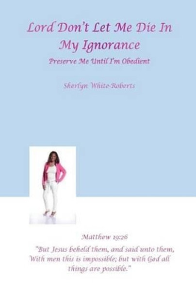 ''Lord Don't Let Me Die in My Ignorance: : Preserve Me Until I'm Obedient&quot; by Sherlyn White'roberts 9781522936725