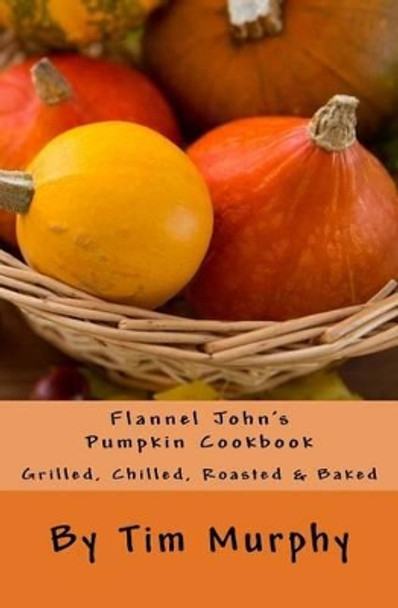 Flannel John's Pumpkin Cookbook: Grilled, Chilled, Roasted & Baked by Dr Tim Murphy 9781532848421