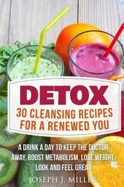 Detox: 30 Cleansing Recipes For A Renewed You: A Drink A Day To Keep The Doctor Away, Boost Metabolism, Lose Weight, Look And Feel Great by Joseph J Miller 9781532896095