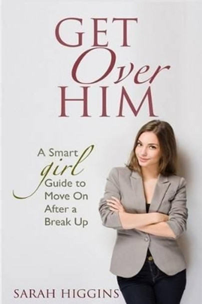 Get Over Him: A Smart Girl Guide To Move On After A Break Up by Sarah Higgins 9781532783265