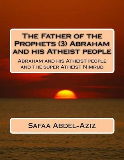 The Father of the Prophets (3) Abraham and his Atheist people: Abraham and his Atheist people and the super Atheist Nimrud by Safaa Ahmad Abdel-Aziz 9781532771965