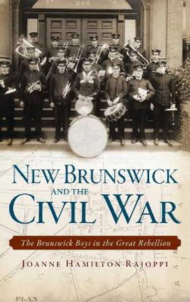New Brunswick and the Civil War: The Brunswick Boys in the Great Rebellion by Joanne Hamilton Rajoppi 9781540222206