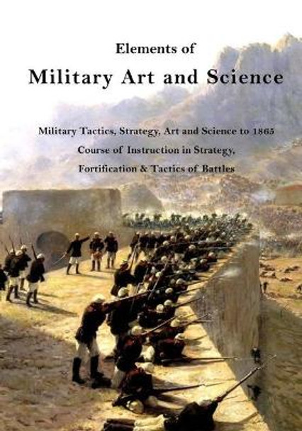 Elements of Military Art and Science: Military Tactics, Strategy, Art and Science to 1865 by Henry Wager Halleck 9781532932984