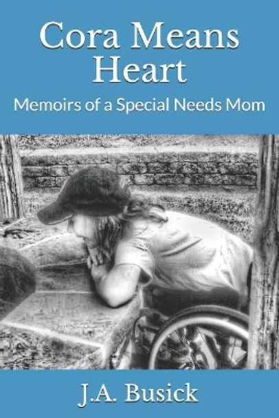 Cora Means Heart: Memoirs of a Special Needs Mom by J a Busick 9781539592419