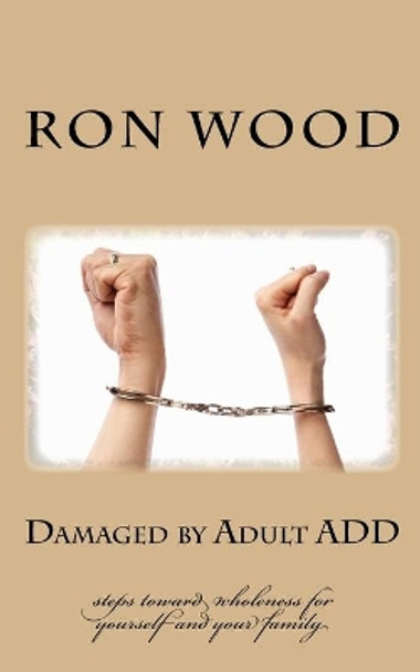 Damaged by Adult ADD: Steps toward Wholeness for Yourself and your Family by Ron Wood 9781533349842