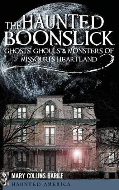 The Haunted Boonslick: Ghosts, Ghouls & Monsters of Missouri's Heartland by Mary Collins Barile 9781540229915