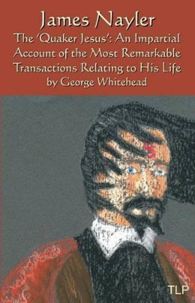 James Nayler: The Quaker Jesus: An Impartial Account of the Most Remarkable Transactions Relating to His Life by Simon Webb 9781530003310