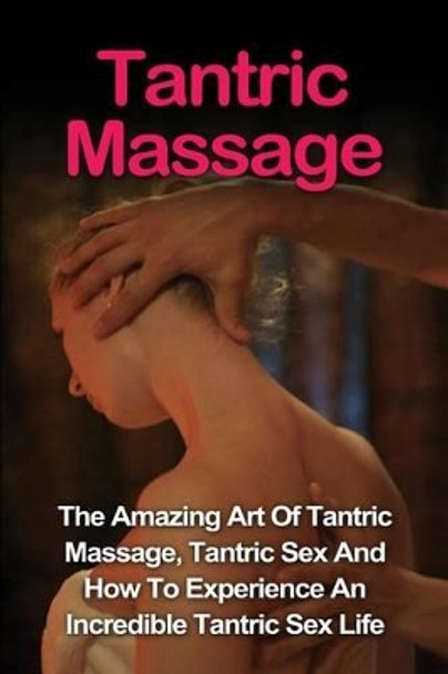 Tantric Massage: Learn The Amazing Art Of Tantric Massage, Tantric Sex And How To Experience An Incredible Tantric Sex Life Today: Tantric Massage And Tantric Sex Series by Jill Vance 9781530071883