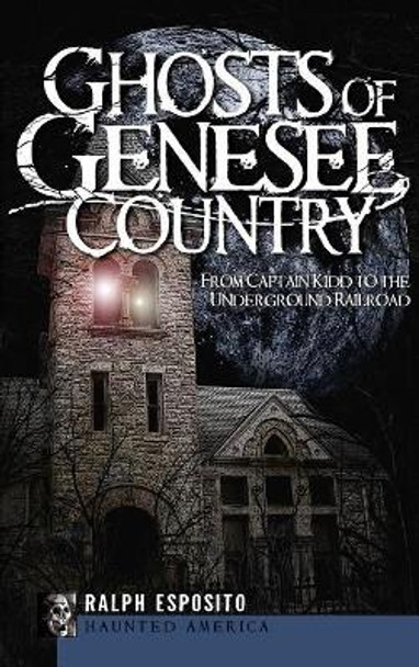 Ghosts of Genesee Country: From Captain Kidd to the Underground Railroad by Ralph Esposito 9781540234704