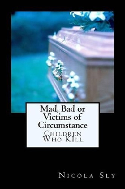Mad, Bad or Victims of Circumstance: Children Who Kill by Mrs Nicola L Sly 9781533587831