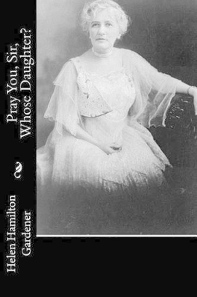 Pray You, Sir, Whose Daughter? by Helen Hamilton Gardener 9781533622105