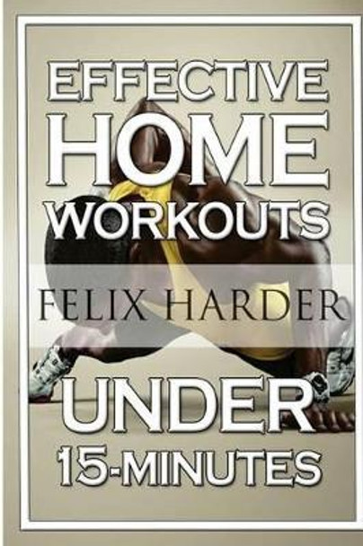 Home Workout: 15-Minute Effective Home Workouts: To Build Lean Muscle and Lose Weight (Home Workout, Home Workout Plan, Home Workout For Beginners) by Felix Harder 9781534618749