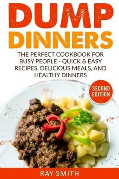 Dump Dinners: The Perfect Cookbook for Busy People - Quick & Easy Recipes, Delicious Meals, and Healthy Dinners by Ray Smith 9781530571826