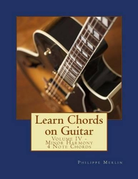 Learn Chords on Guitar: Volume IV - Minor Harmony 4 Note Chords by MR Philippe Merlin 9781534666078