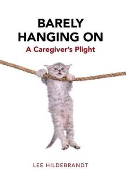 Barely Hanging on: A Caregiver's Plight by Lee Hildebrandt 9781504360494