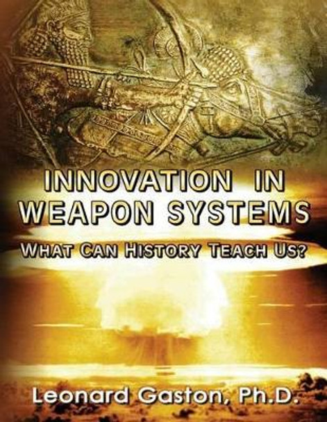 Innovation in Weapon Systems: What Can History Teach Us? by Leonard Gaston Ph D 9781534765894