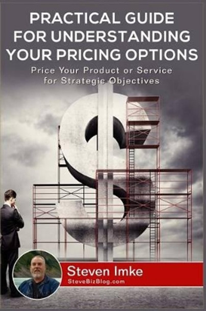 Practical Guide to Understanding Your Pricing Options: Price Your Product or Service for Strategic Objectives by Steven Imke 9781534684461