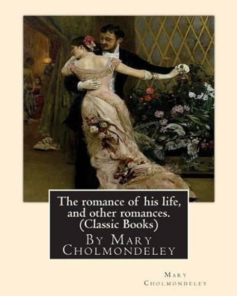 The Romance of His Life, and Other Romances.by Mary Cholmondeley (Classic Books) by Mary Cholmondeley 9781534938915