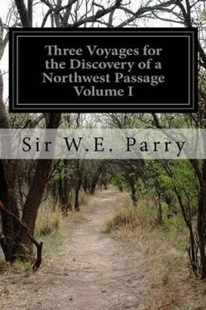 Three Voyages for the Discovery of a Northwest Passage Volume I by Sir W E Parry 9781530924523